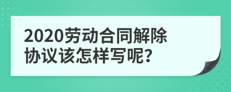 2020劳动合同解除协议该怎样写呢？