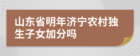 山东省明年济宁农村独生子女加分吗