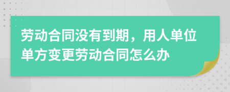 劳动合同没有到期，用人单位单方变更劳动合同怎么办