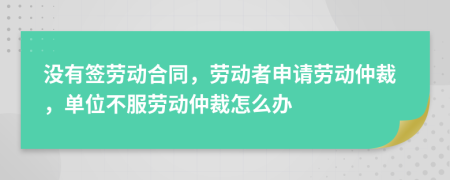 没有签劳动合同，劳动者申请劳动仲裁，单位不服劳动仲裁怎么办