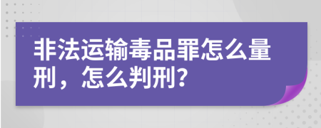 非法运输毒品罪怎么量刑，怎么判刑？