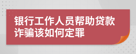 银行工作人员帮助贷款诈骗该如何定罪