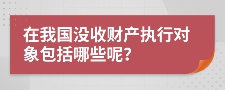 在我国没收财产执行对象包括哪些呢？