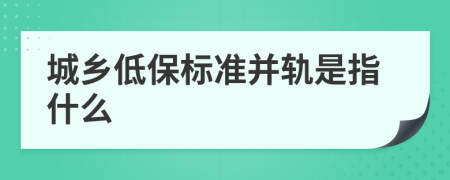 城乡低保标准并轨是指什么