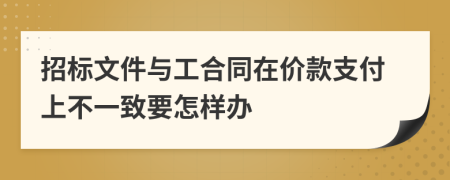 招标文件与工合同在价款支付上不一致要怎样办