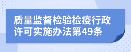 质量监督检验检疫行政许可实施办法第49条