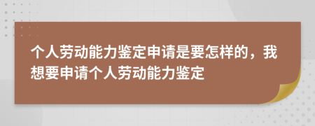 个人劳动能力鉴定申请是要怎样的，我想要申请个人劳动能力鉴定