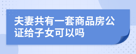 夫妻共有一套商品房公证给子女可以吗