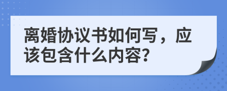 离婚协议书如何写，应该包含什么内容？