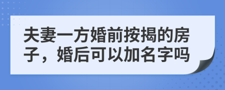 夫妻一方婚前按揭的房子，婚后可以加名字吗