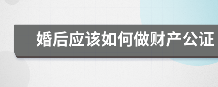 婚后应该如何做财产公证
