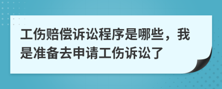 工伤赔偿诉讼程序是哪些，我是准备去申请工伤诉讼了