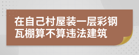 在自己村屋装一层彩钢瓦棚算不算违法建筑