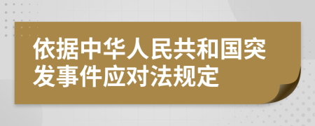 依据中华人民共和国突发事件应对法规定