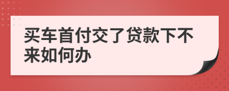 买车首付交了贷款下不来如何办