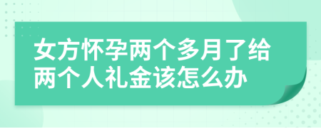 女方怀孕两个多月了给两个人礼金该怎么办