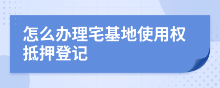 怎么办理宅基地使用权抵押登记