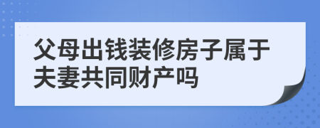 父母出钱装修房子属于夫妻共同财产吗