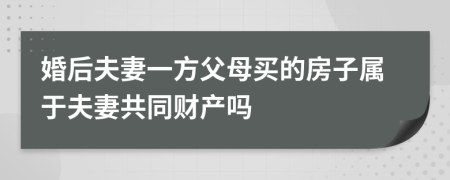 婚后夫妻一方父母买的房子属于夫妻共同财产吗