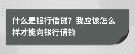 什么是银行借贷？我应该怎么样才能向银行借钱