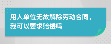 用人单位无故解除劳动合同，我可以要求赔偿吗