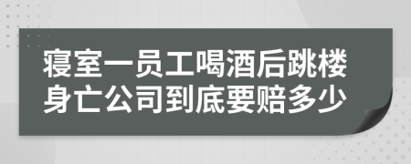 寝室一员工喝酒后跳楼身亡公司到底要赔多少