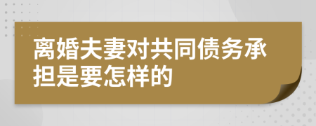离婚夫妻对共同债务承担是要怎样的