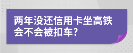 两年没还信用卡坐高铁会不会被扣车?