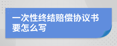 一次性终结赔偿协议书要怎么写