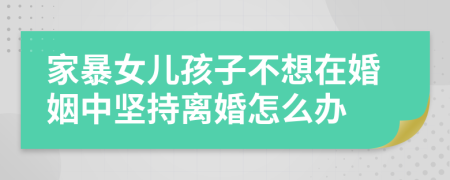 家暴女儿孩子不想在婚姻中坚持离婚怎么办