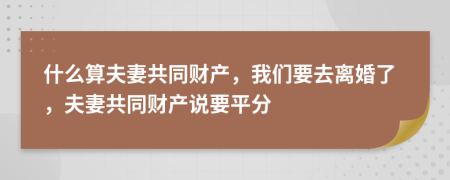 什么算夫妻共同财产，我们要去离婚了，夫妻共同财产说要平分