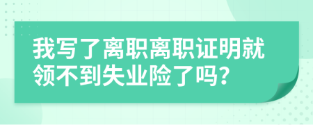 我写了离职离职证明就领不到失业险了吗？