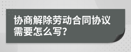 协商解除劳动合同协议需要怎么写？