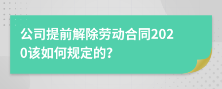 公司提前解除劳动合同2020该如何规定的？