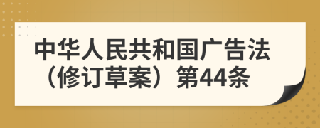 中华人民共和国广告法（修订草案）第44条