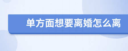 单方面想要离婚怎么离