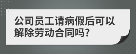 公司员工请病假后可以解除劳动合同吗?