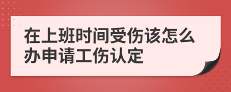 在上班时间受伤该怎么办申请工伤认定