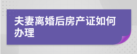 夫妻离婚后房产证如何办理