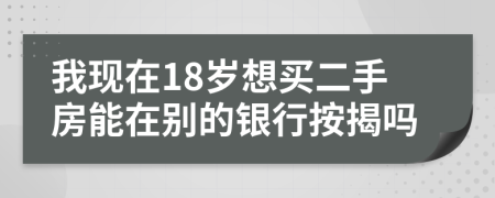 我现在18岁想买二手房能在别的银行按揭吗