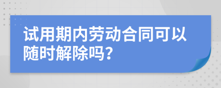 试用期内劳动合同可以随时解除吗？