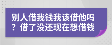 别人借我钱我该借他吗？借了没还现在想借钱