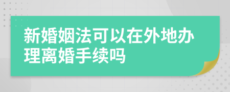 新婚姻法可以在外地办理离婚手续吗