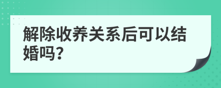 解除收养关系后可以结婚吗？