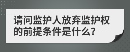 请问监护人放弃监护权的前提条件是什么？