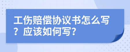 工伤赔偿协议书怎么写？应该如何写？