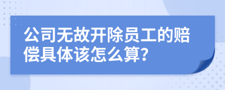 公司无故开除员工的赔偿具体该怎么算？