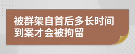 被群架自首后多长时间到案才会被拘留