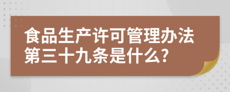 食品生产许可管理办法第三十九条是什么?