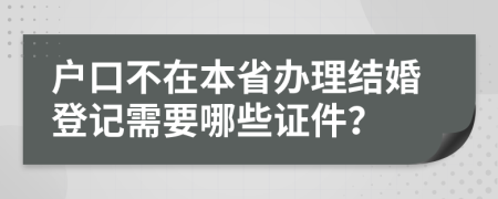 户口不在本省办理结婚登记需要哪些证件？